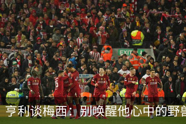 亨利谈梅西：别唤醒他心中的野兽！我见过他眼神变了训练连进3球