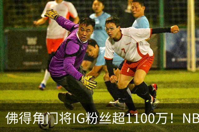 佛得角门将IG粉丝超1100万！NBA千万粉丝球员仅12人 第一已过亿！