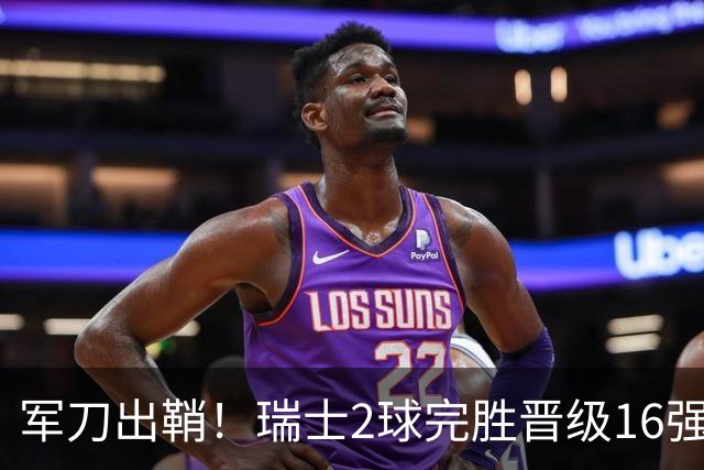 军刀出鞘！瑞士2球完胜晋级16强 时隔88年淘汰赛赢球