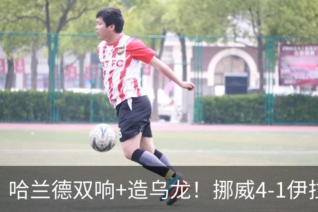哈兰德双响+造乌龙！挪威4-1伊拉克取开门红 亚足联球队本届首败