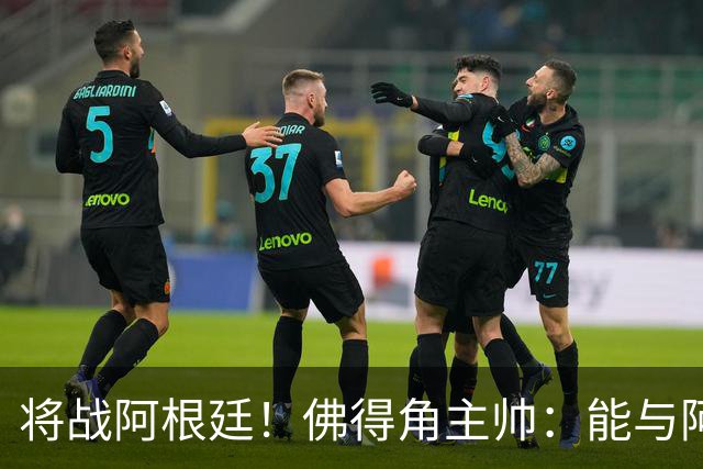 将战阿根廷！佛得角主帅：能与阿根廷和梅西交手是一种骄傲