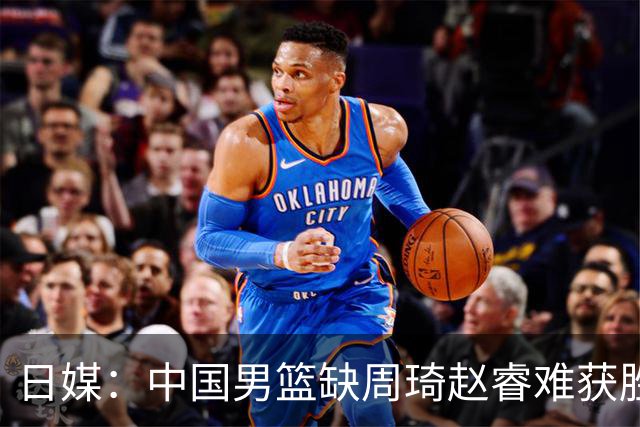 日媒：中国男篮缺周琦赵睿难获胜！日本球迷：输中国队23分！