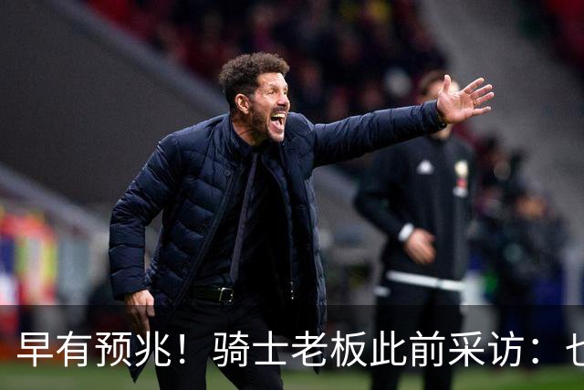 早有预兆！骑士老板此前采访：也许将迎回老詹 6月30日前我不能说