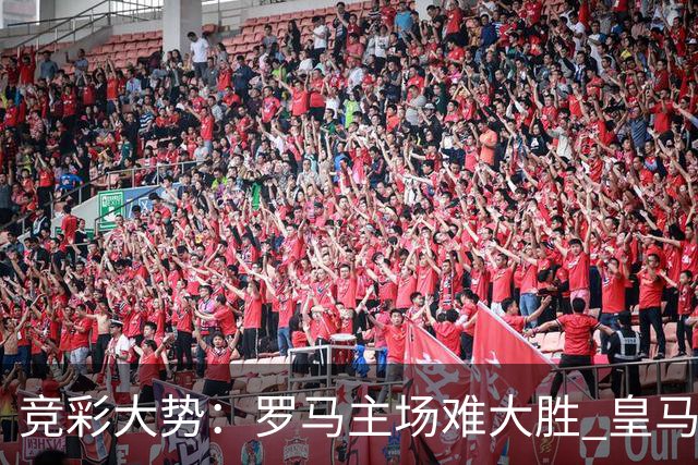竞彩大势：罗马主场难大胜 皇马完胜全取三分