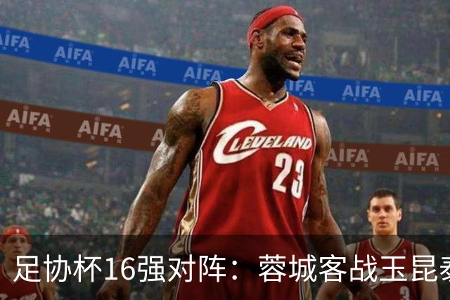 足协杯16强对阵：蓉城客战玉昆泰山战三镇 国安遭遇中乙队
