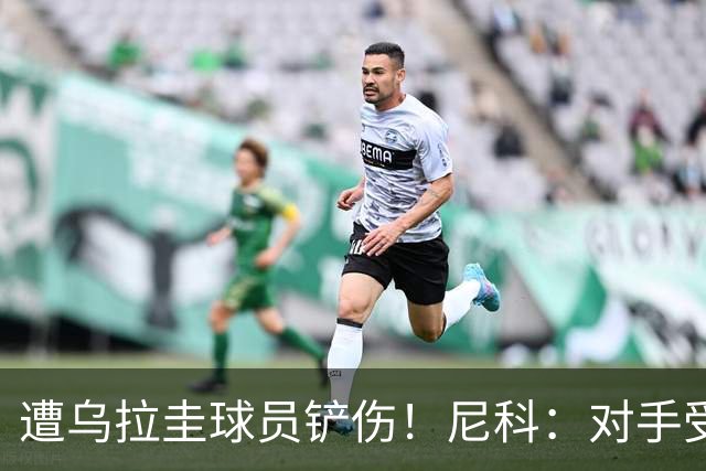 遭乌拉圭球员铲伤！尼科：对手受沮丧情绪驱使，这动作完全没必要