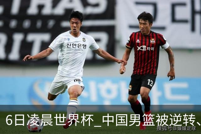 6日凌晨世界杯 中国男篮被逆转、第10名收官 31-45差距大 日本队惨败