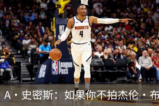 A·史密斯：如果你不拍杰伦·布朗马屁 他就觉得你在黑他